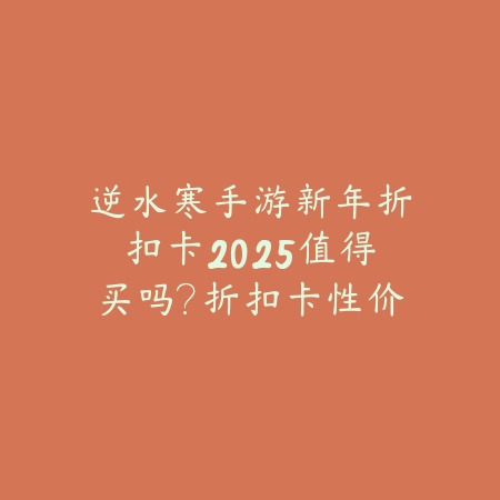 逆水寒手游新年折扣卡2025值得买吗?折扣卡性价比分析!_绿色下载网_手游资讯 逆水寒手游新年折扣卡2025值得买吗?折扣卡性价比分析!-绿色下载网
