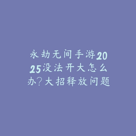 永劫无间手游2025没法开大怎么办?大招释放问题解决方案!_绿色下载网_手游资讯 永劫无间手游2025没法开大怎么办?大招释放问题解决方案!-绿色下载网