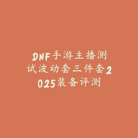 DNF手游主播测试波动套三件套2025：装备评测与实战效果！_绿色下载网_手游资讯_