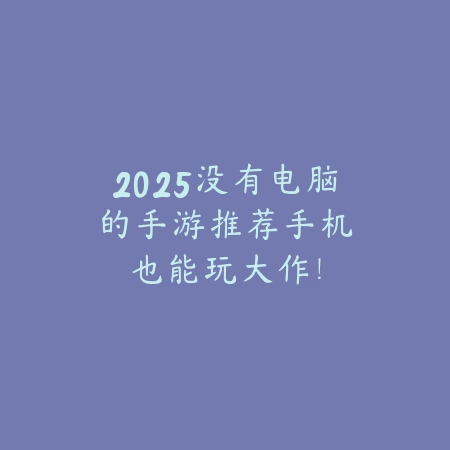 2025没有电脑的手游推荐：手机也能玩大作！_绿色下载网_游戏推荐_