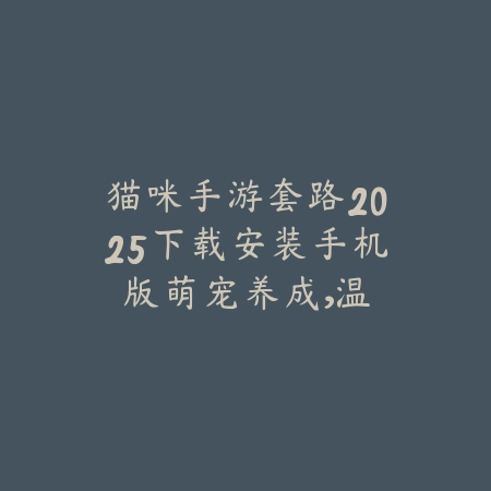 猫咪手游套路2025下载安装手机版：萌宠养成，温馨治愈！_绿色下载网_手游资讯_