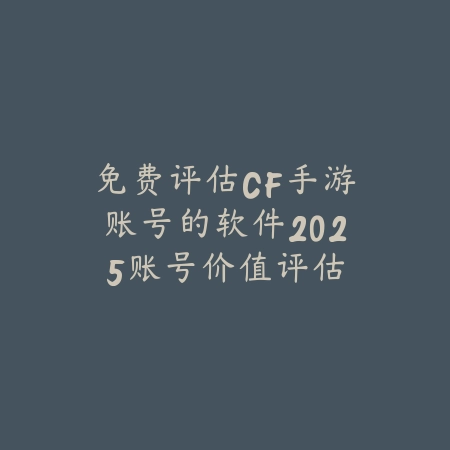 免费评估CF手游账号的软件2025：账号价值评估与交易！_绿色下载网_手游资讯_