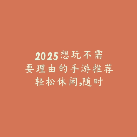 2025想玩不需要理由的手游推荐：轻松休闲，随时开玩！_绿色下载网_游戏推荐_