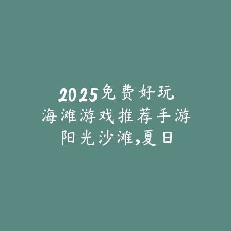 2025免费好玩海滩游戏推荐手游：阳光沙滩，夏日激情！_绿色下载网_游戏推荐_