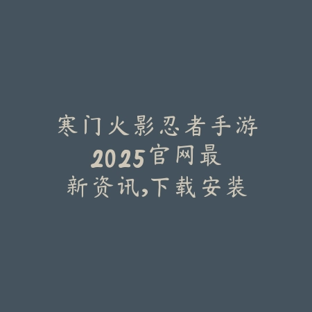 寒门火影忍者手游2025官网:最新资讯,下载安装!_绿色下载网_手游资讯 寒门火影忍者手游2025官网:最新资讯,下载安装!-绿色下载网