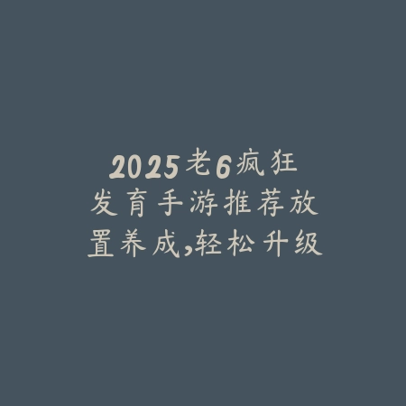 2025老6疯狂发育手游推荐：放置养成，轻松升级！_绿色下载网_游戏推荐_