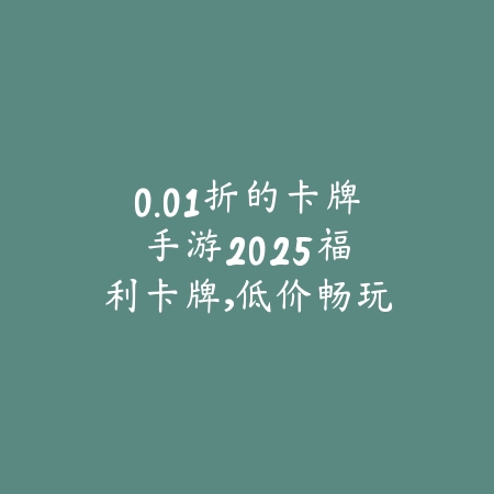 0.01折的卡牌手游2025：福利卡牌，低价畅玩！_绿色下载网_游戏推荐_