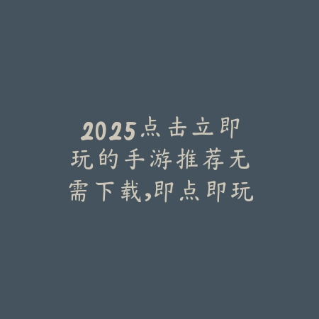 2025点击立即玩的手游推荐：无需下载，即点即玩！_绿色下载网_游戏推荐_