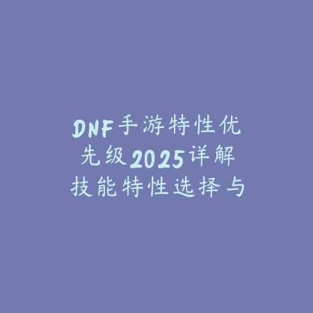 DNF手游特性优先级2025详解:技能特性选择与搭配!_绿色下载网_游戏攻略 DNF手游特性优先级2025详解:技能特性选择与搭配!-绿色下载网