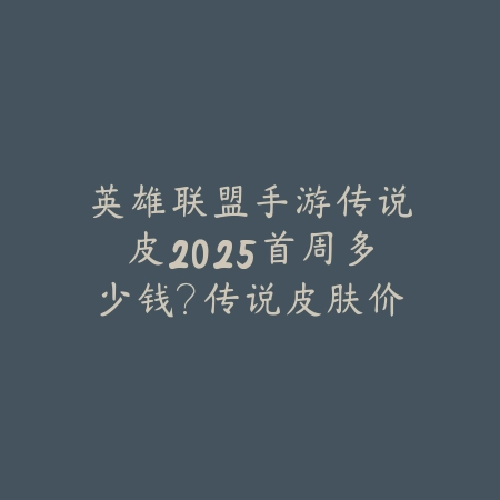 英雄联盟手游传说皮2025首周多少钱?传说皮肤价格分析!_绿色下载网_手游资讯 英雄联盟手游传说皮2025首周多少钱?传说皮肤价格分析!-绿色下载网