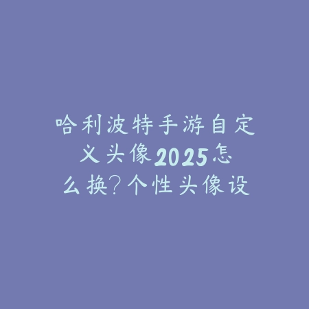 哈利波特手游自定义头像2025怎么换?个性头像设置教程!_绿色下载网_游戏攻略 哈利波特手游自定义头像2025怎么换?个性头像设置教程!-绿色下载网