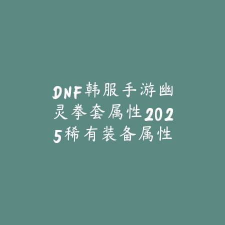 DNF韩服手游幽灵拳套属性2025:稀有装备属性分析!_绿色下载网_游戏攻略 DNF韩服手游幽灵拳套属性2025:稀有装备属性分析!-绿色下载网