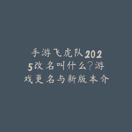 手游飞虎队2025改名叫什么？游戏更名与新版本介绍！_绿色下载网_手游资讯_