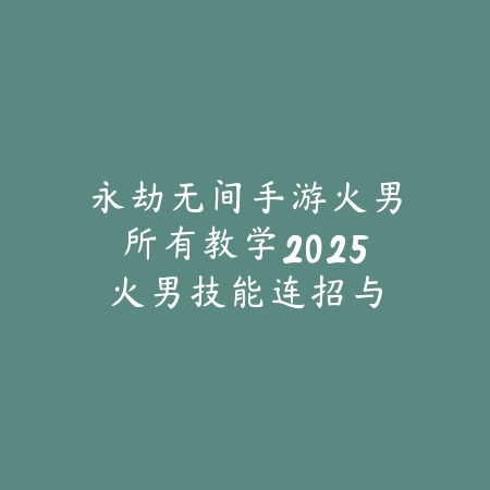 永劫无间手游火男所有教学2025:火男技能连招与实战技巧!_绿色下载网_游戏攻略 永劫无间手游火男所有教学2025:火男技能连招与实战技巧!-绿色下载网