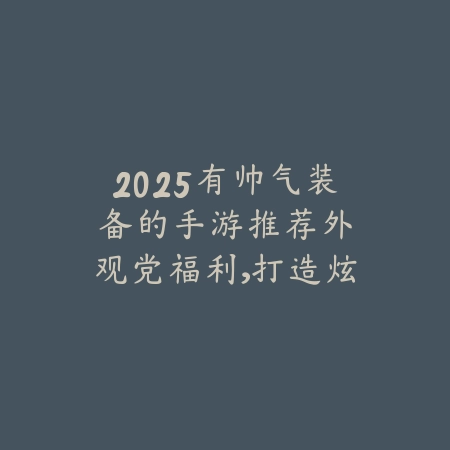 2025有帅气装备的手游推荐：外观党福利，打造炫酷角色！_绿色下载网_游戏推荐_