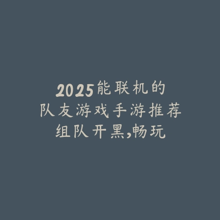 2025能联机的队友游戏手游推荐：组队开黑，畅玩联机！_绿色下载网_游戏推荐_