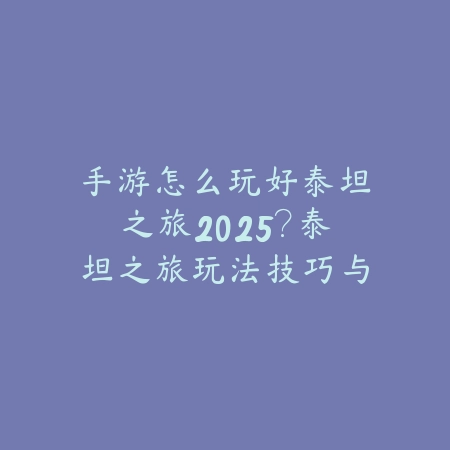 手游怎么玩好泰坦之旅2025?泰坦之旅玩法技巧与攻略!_绿色下载网_游戏攻略 手游怎么玩好泰坦之旅2025?泰坦之旅玩法技巧与攻略!-绿色下载网