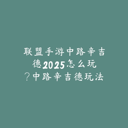 联盟手游中路辛吉德2025怎么玩?中路辛吉德玩法与出装!_绿色下载网_游戏攻略 联盟手游中路辛吉德2025怎么玩?中路辛吉德玩法与出装!-绿色下载网