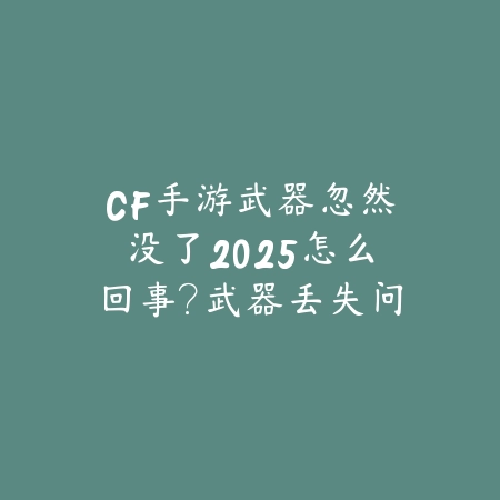 CF手游武器忽然没了2025怎么回事?武器丢失问题解决方案!_绿色下载网_手游资讯 CF手游武器忽然没了2025怎么回事?武器丢失问题解决方案!-绿色下载网