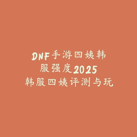 DNF手游四姨韩服强度2025:韩服四姨评测与玩法!_绿色下载网_游戏攻略 DNF手游四姨韩服强度2025:韩服四姨评测与玩法!-绿色下载网
