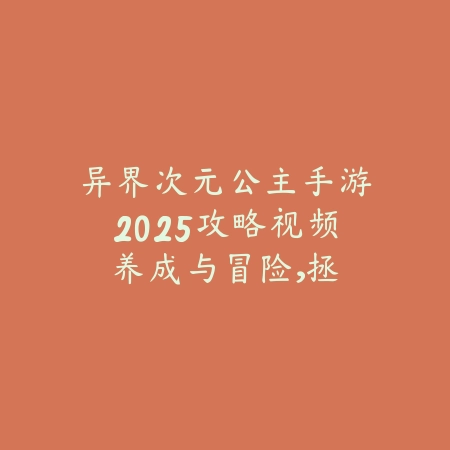 异界次元公主手游2025攻略视频:养成与冒险,拯救公主!_绿色下载网_游戏攻略 异界次元公主手游2025攻略视频:养成与冒险,拯救公主!-绿色下载网