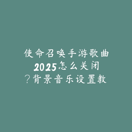 使命召唤手游歌曲2025怎么关闭?背景音乐设置教程!_绿色下载网_游戏攻略 使命召唤手游歌曲2025怎么关闭?背景音乐设置教程!-绿色下载网