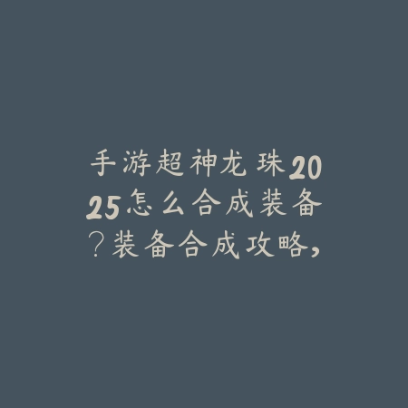 手游超神龙珠2025怎么合成装备?装备合成攻略,打造神装!_绿色下载网_游戏攻略 手游超神龙珠2025怎么合成装备?装备合成攻略,打造神装!-绿色下载网