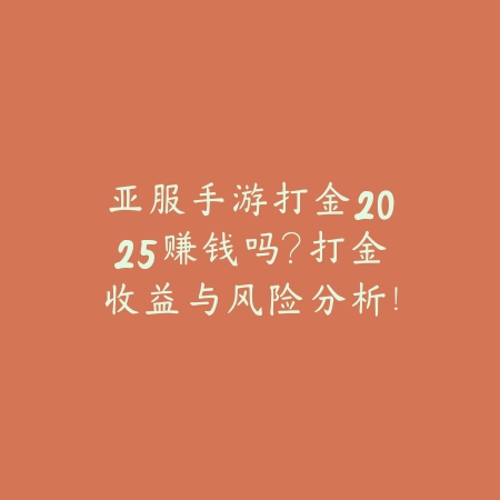 亚服手游打金2025赚钱吗？打金收益与风险分析！_绿色下载网_手游资讯_