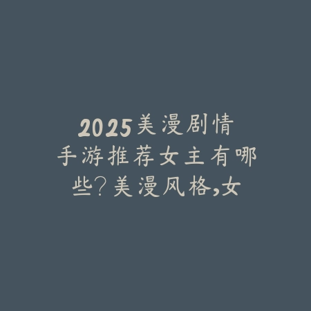 2025美漫剧情手游推荐女主有哪些？美漫风格，女性角色！_绿色下载网_游戏推荐_