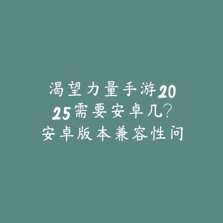 渴望力量手游2025需要安卓几?安卓版本兼容性问题!_绿色下载网_手游资讯 渴望力量手游2025需要安卓几?安卓版本兼容性问题!-绿色下载网