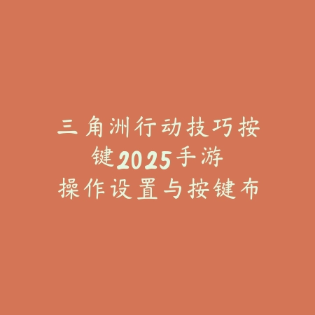 三角洲行动技巧按键2025手游:操作设置与按键布局!_绿色下载网_游戏攻略 三角洲行动技巧按键2025手游:操作设置与按键布局!-绿色下载网
