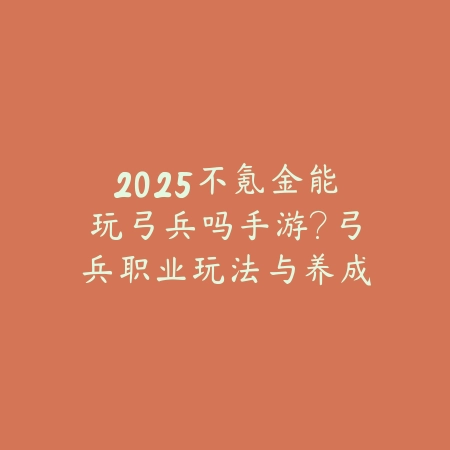 2025不氪金能玩弓兵吗手游?弓兵职业玩法与养成!_绿色下载网_游戏攻略 2025不氪金能玩弓兵吗手游?弓兵职业玩法与养成!-绿色下载网