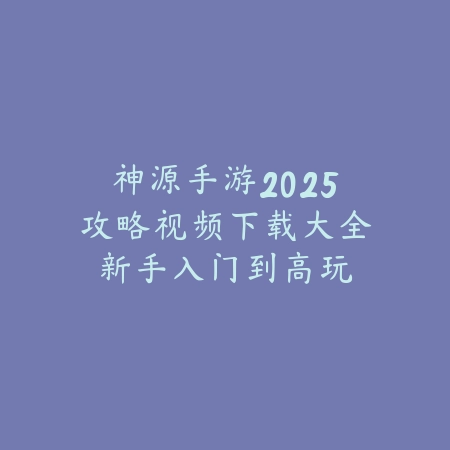 神源手游2025攻略视频下载大全:新手入门到高玩进阶,一步到位!_绿色下载网_游戏攻略 神源手游2025攻略视频下载大全:新手入门到高玩进阶,一步到位!-绿色下载网