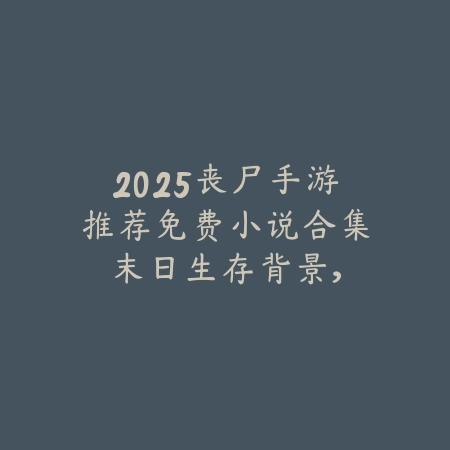 2025丧尸手游推荐免费小说合集：末日生存背景，体验刺激剧情！_绿色下载网_游戏推荐_