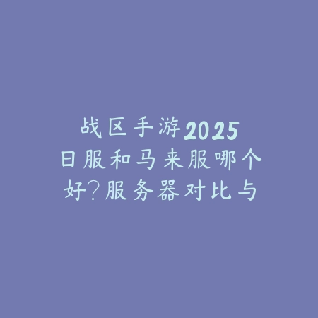 战区手游2025日服和马来服哪个好?服务器对比与选择建议!_绿色下载网_手游资讯 战区手游2025日服和马来服哪个好?服务器对比与选择建议!-绿色下载网