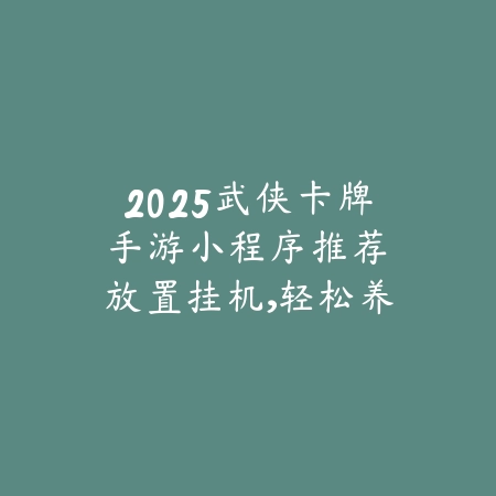 2025武侠卡牌手游小程序推荐：放置挂机，轻松养成武侠宗师！_绿色下载网_游戏推荐_