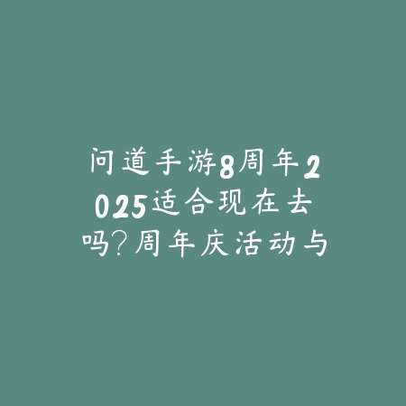 问道手游8周年2025适合现在去吗?周年庆活动与福利分析!_绿色下载网_手游资讯 问道手游8周年2025适合现在去吗?周年庆活动与福利分析!-绿色下载网