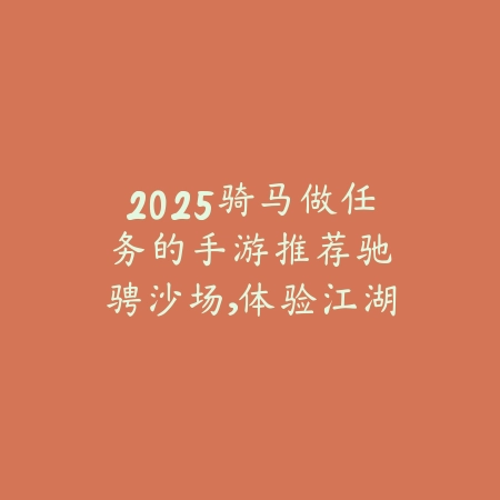 2025骑马做任务的手游推荐：驰骋沙场，体验江湖豪情！_绿色下载网_游戏推荐_