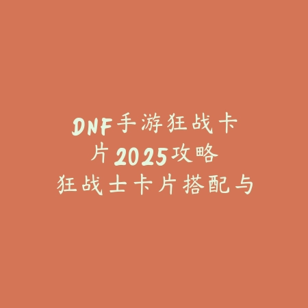 DNF手游狂战卡片2025攻略:狂战士卡片搭配与属性提升!_绿色下载网_游戏攻略 DNF手游狂战卡片2025攻略:狂战士卡片搭配与属性提升!-绿色下载网