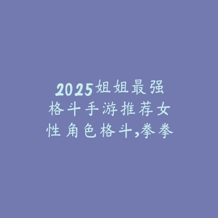 2025姐姐最强格斗手游推荐：女性角色格斗，拳拳到肉！_绿色下载网_游戏推荐_