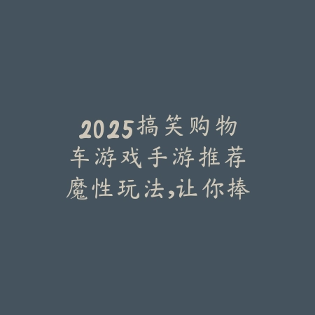 2025搞笑购物车游戏手游推荐：魔性玩法，让你捧腹大笑！_绿色下载网_游戏推荐_