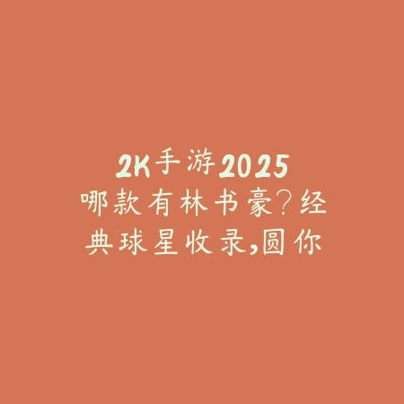 2K手游2025哪款有林书豪？经典球星收录，圆你篮球梦！_绿色下载网_手游资讯_