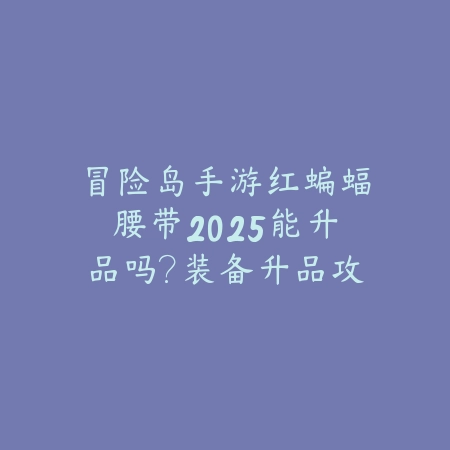 冒险岛手游红蝙蝠腰带2025能升品吗？装备升品攻略与材料获取！_绿色下载网_游戏攻略_
