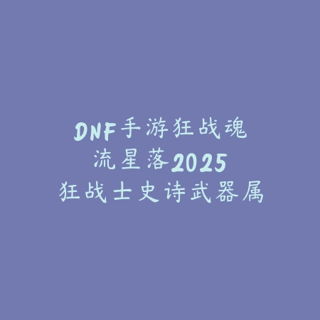 DNF手游狂战魂流星落2025：狂战士史诗武器属性与获取！_绿色下载网_游戏攻略_