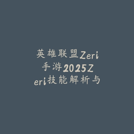 英雄联盟Zeri手游2025：Zeri技能解析与出装攻略！_绿色下载网_游戏攻略_