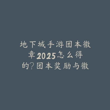 地下城手游团本徽章2025怎么得的？团本奖励与徽章获取！_绿色下载网_游戏攻略_