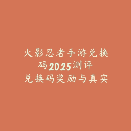 火影忍者手游兑换码2025测评：兑换码奖励与真实性验证！_绿色下载网_手游资讯_