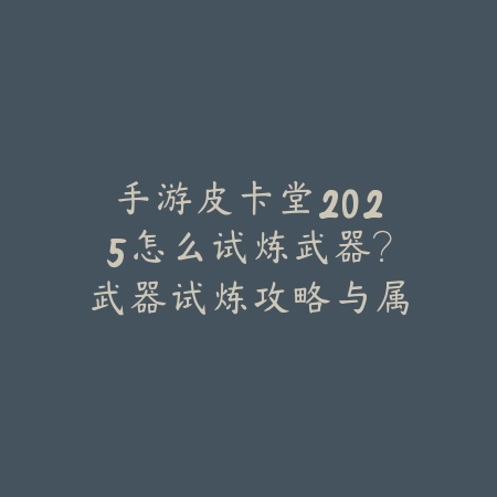 手游皮卡堂2025怎么试炼武器？武器试炼攻略与属性提升！_绿色下载网_游戏攻略_