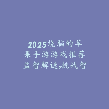 2025烧脑的苹果手游游戏推荐：益智解谜，挑战智商！_绿色下载网_游戏推荐_