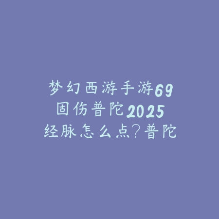 梦幻西游手游69固伤普陀2025经脉怎么点？普陀经脉加点攻略！_绿色下载网_游戏攻略_